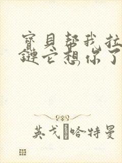 宝贝帮我拉开拉链它想你了