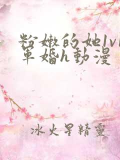 粉嫩的她1v1军婚h动漫