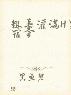 粗长灌满H男男宿舍