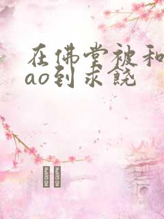 在佛堂被和尚cao到求饶