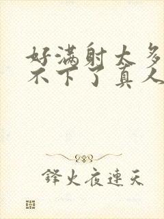 好满射太多了装不下了真人