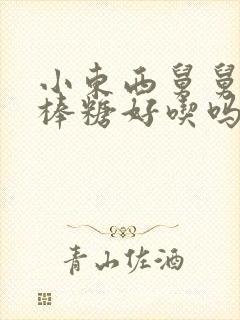 小东西舅舅的棒棒糖好吃吗