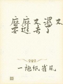 麻麻又湿又紧我要进去了