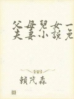 父母儿女一家狂夫妻小说免费