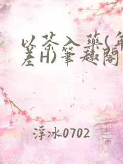 以茶入药(年龄差H)笔趣阁