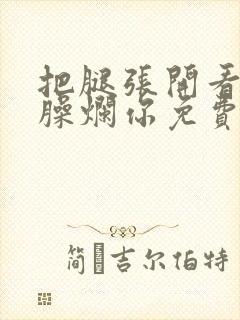 把腿张开看老子臊烂你免费