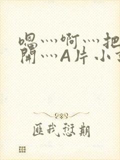 嗯灬啊灬把腿张开灬A片小说