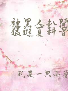 被黑人扒开双腿猛进夏科骨科