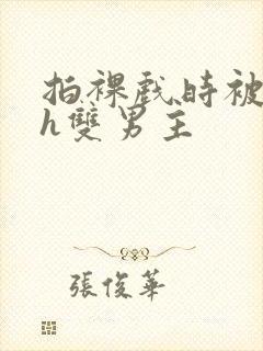 拍裸戏时被c了h双男主