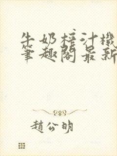 牛奶榨汁机po笔趣阁最新更新内容