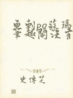 鱼刺po苏玛丽笔趣阁没有拼音