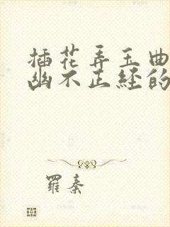 插花弄玉曲径探幽不正经的意思