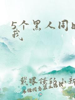 5个黑人同时玩我