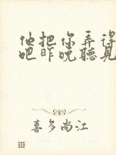 他把你弄得挺狠吧昨晚听见你在哭