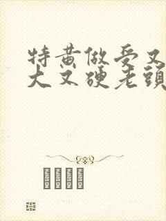 特黄做受又粗又大又硬老头