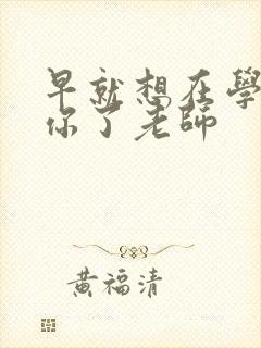 早就想在学校要你了老师