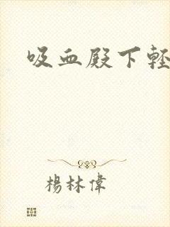 吸血殿下轻一点