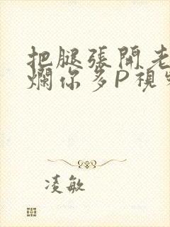 把腿张开老子臊烂你多P视频软件