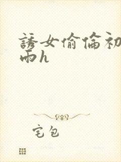 诱女偷伦初尝云雨h