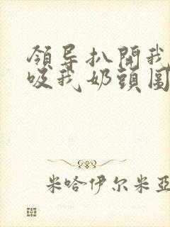 领导扒开我奶罩吸我奶头图片