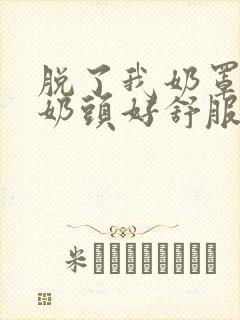 脱了我奶罩亲我奶头好舒服