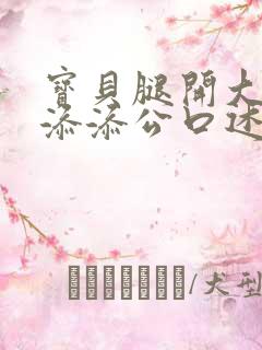 宝贝腿开大点我添添公口述