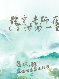 体育老师在单杠c了渺渺一节课