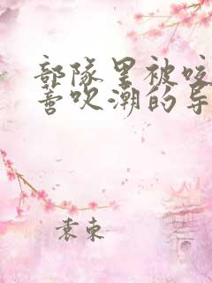 部队里被咬住花蒂吹潮的导演是谁