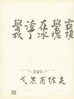 学渣在学霸肚子放了冰块视频