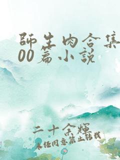 师生肉合集乱500篇小说