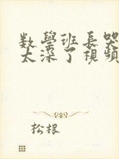 数学班长哭着说太深了视频