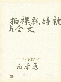 拍裸戏时被c了h全文