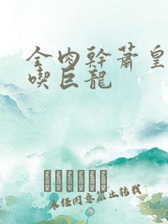 全肉干萧皇后吞吃巨龙