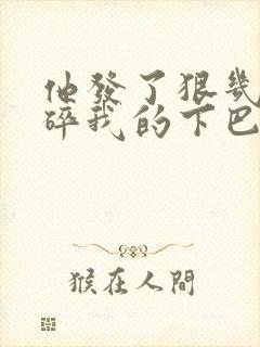 他发了狠几乎捏碎我的下巴