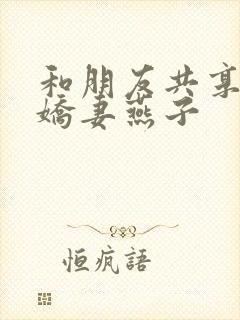 和朋友共享我的娇妻燕子