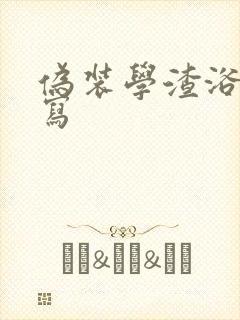 伪装学渣浴室扩写