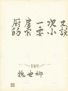 厨房一次又一次的索要小说