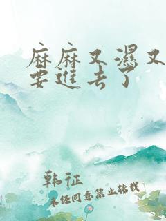 麻麻又湿又紧我要进去了