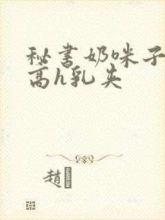 秘书奶咪子真大高h乳夹