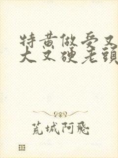 特黄做受又粗又大又硬老头