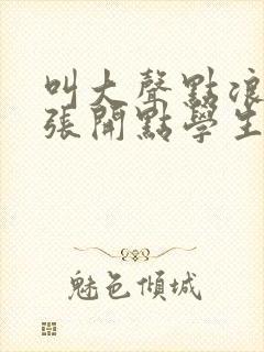 叫大声点浪货腿张开点学生