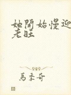 她开始慢迎迎合老旺