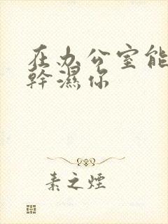 在办公室能不能干湿你