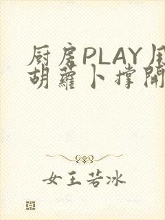 厨房PLAY用胡萝卜撑开男男