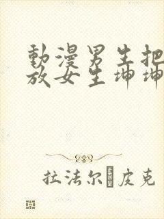 动漫男生把坤坤放女生坤坤里开元