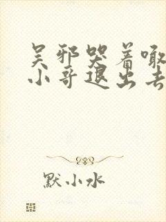 吴邪哭着喊着让小哥退出去