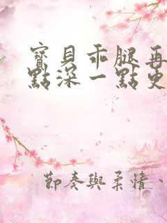 宝贝乖腿再开一点深一点更好