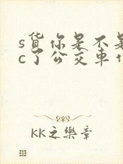 s货你是不是欠c了公交车作文渺渺