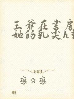 王爷在书房含着她的乳尖h动漫