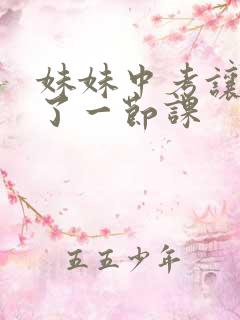 妹妹中考让我C了一节课